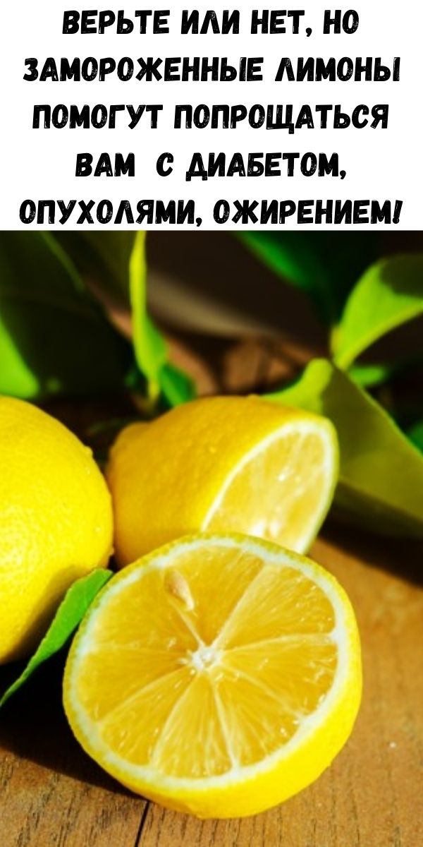 Верьте или нет, но замороженные лимоны помогут попрощаться вам с диабетом, опухолями, ожирением!