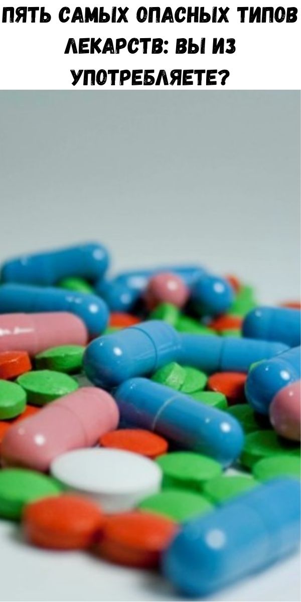 Пять самых опасных типов лекарств: вы из употребляете?